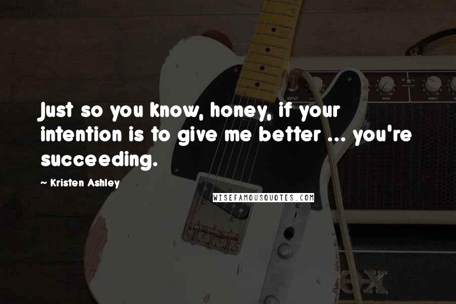 Kristen Ashley Quotes: Just so you know, honey, if your intention is to give me better ... you're succeeding.