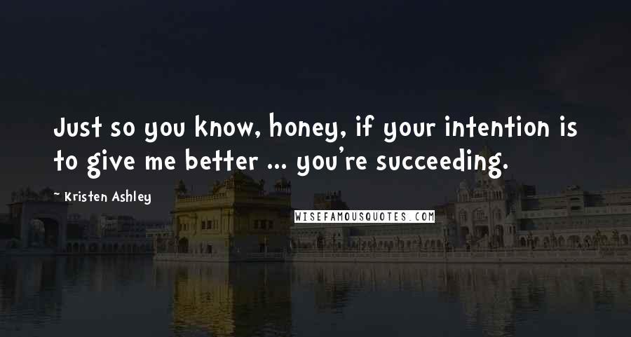 Kristen Ashley Quotes: Just so you know, honey, if your intention is to give me better ... you're succeeding.