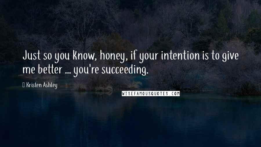 Kristen Ashley Quotes: Just so you know, honey, if your intention is to give me better ... you're succeeding.