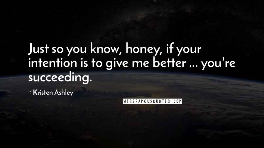 Kristen Ashley Quotes: Just so you know, honey, if your intention is to give me better ... you're succeeding.