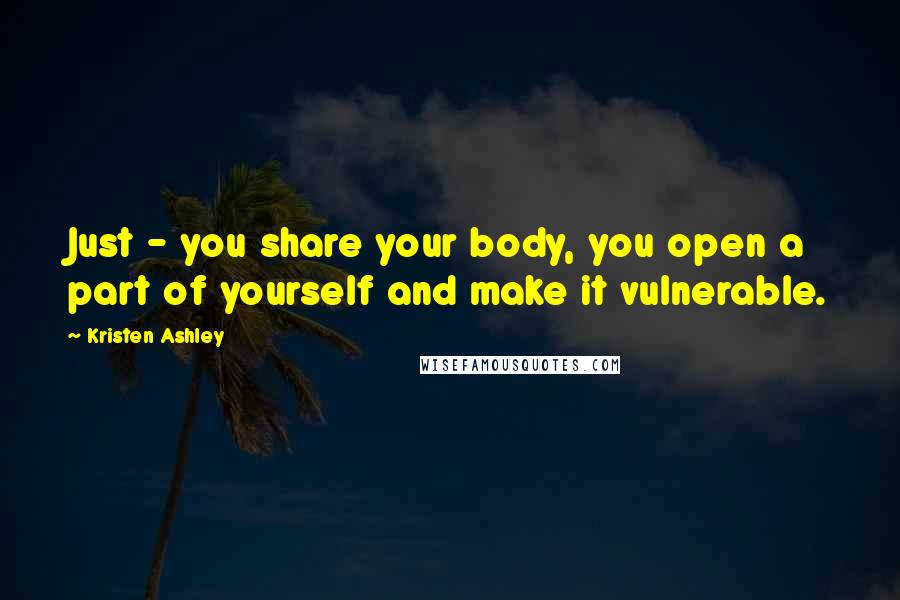 Kristen Ashley Quotes: Just - you share your body, you open a part of yourself and make it vulnerable.