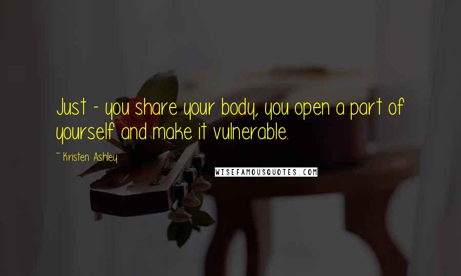 Kristen Ashley Quotes: Just - you share your body, you open a part of yourself and make it vulnerable.