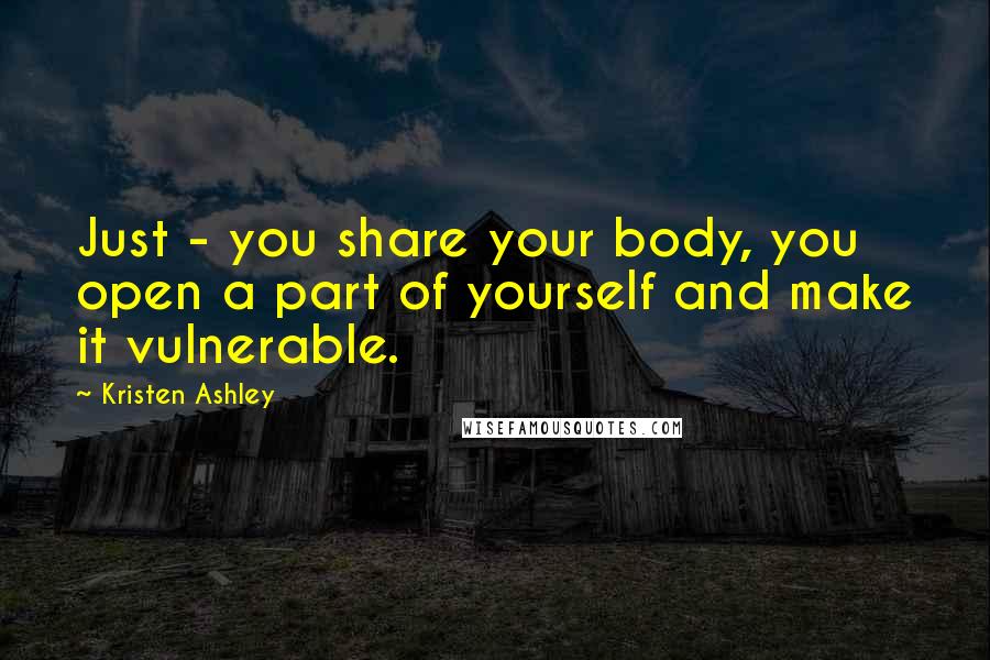 Kristen Ashley Quotes: Just - you share your body, you open a part of yourself and make it vulnerable.