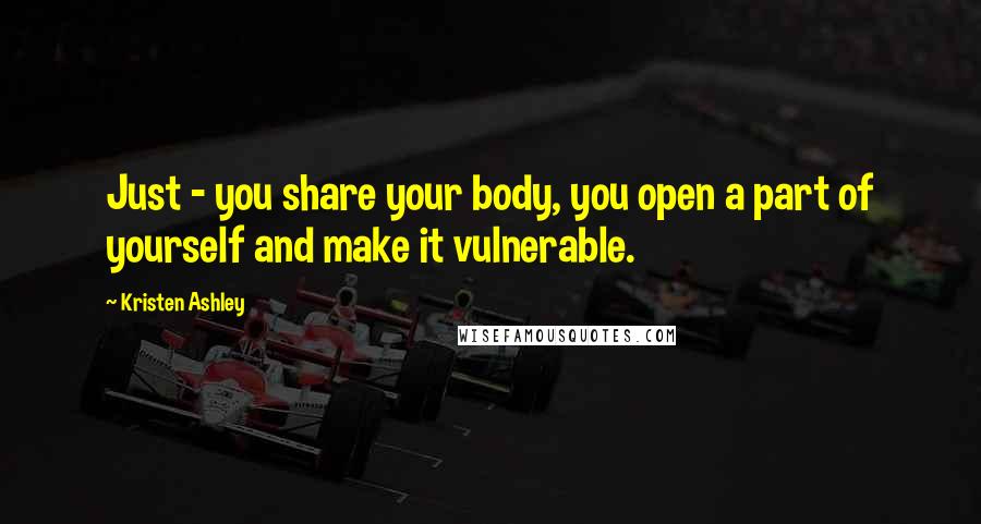 Kristen Ashley Quotes: Just - you share your body, you open a part of yourself and make it vulnerable.