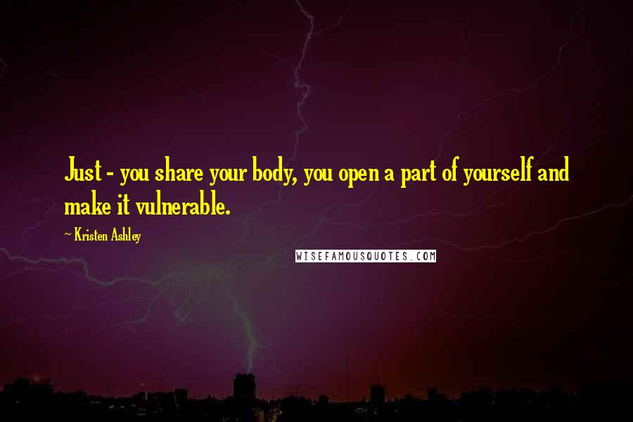 Kristen Ashley Quotes: Just - you share your body, you open a part of yourself and make it vulnerable.