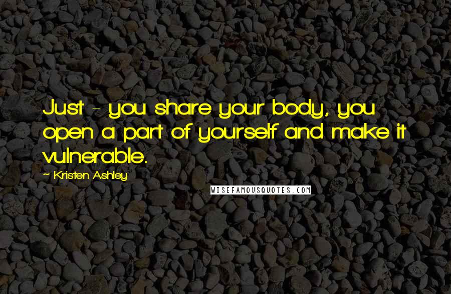 Kristen Ashley Quotes: Just - you share your body, you open a part of yourself and make it vulnerable.