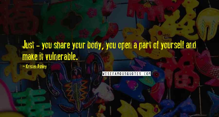 Kristen Ashley Quotes: Just - you share your body, you open a part of yourself and make it vulnerable.