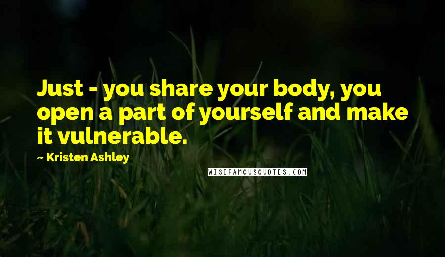 Kristen Ashley Quotes: Just - you share your body, you open a part of yourself and make it vulnerable.