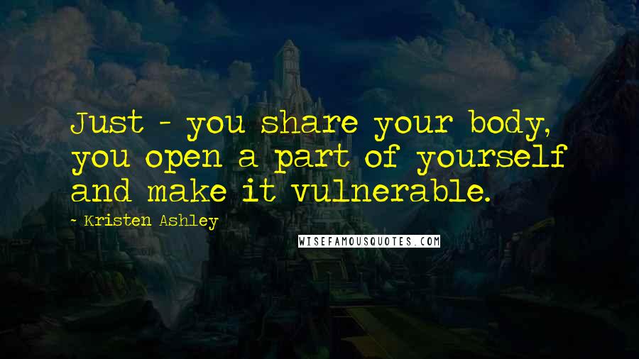 Kristen Ashley Quotes: Just - you share your body, you open a part of yourself and make it vulnerable.