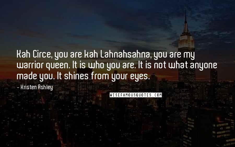 Kristen Ashley Quotes: Kah Circe, you are kah Lahnahsahna, you are my warrior queen. It is who you are. It is not what anyone made you. It shines from your eyes.
