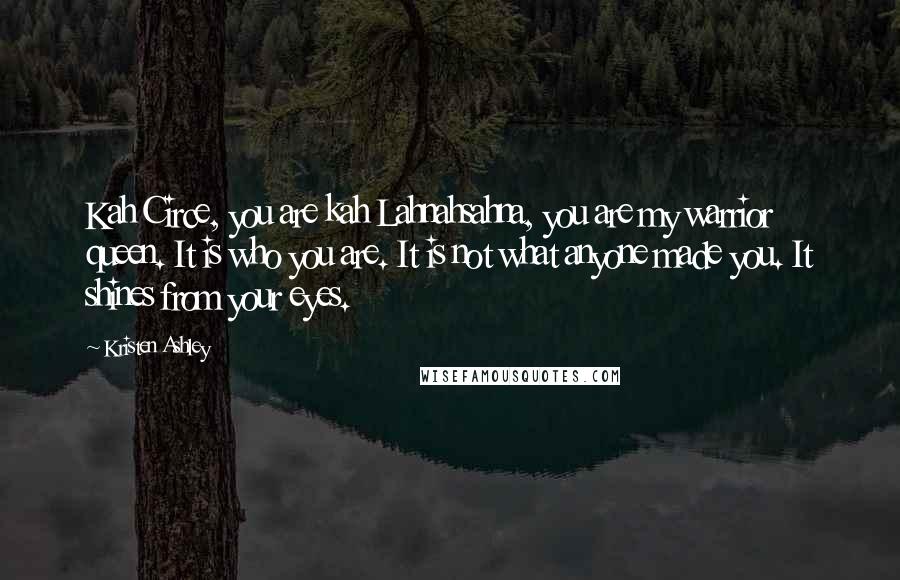 Kristen Ashley Quotes: Kah Circe, you are kah Lahnahsahna, you are my warrior queen. It is who you are. It is not what anyone made you. It shines from your eyes.