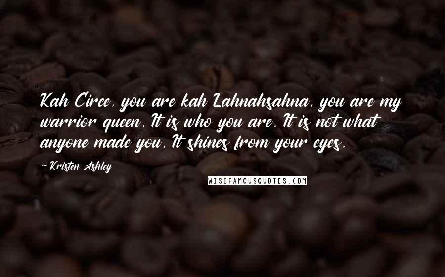 Kristen Ashley Quotes: Kah Circe, you are kah Lahnahsahna, you are my warrior queen. It is who you are. It is not what anyone made you. It shines from your eyes.