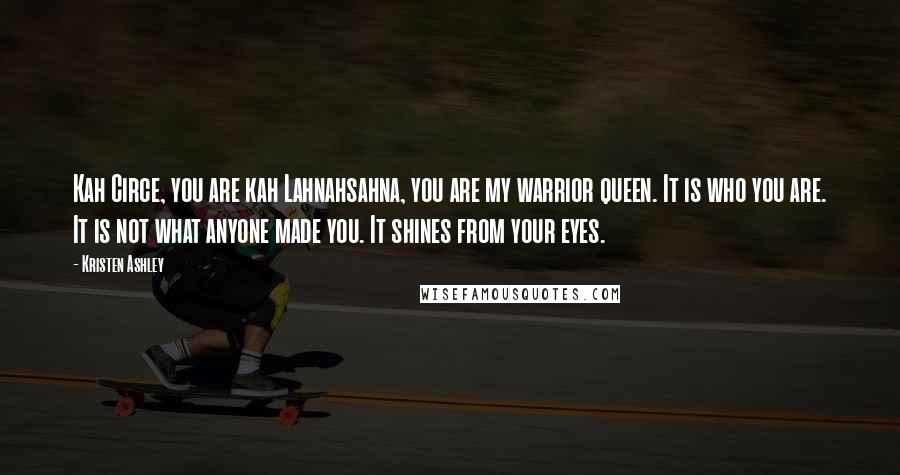 Kristen Ashley Quotes: Kah Circe, you are kah Lahnahsahna, you are my warrior queen. It is who you are. It is not what anyone made you. It shines from your eyes.