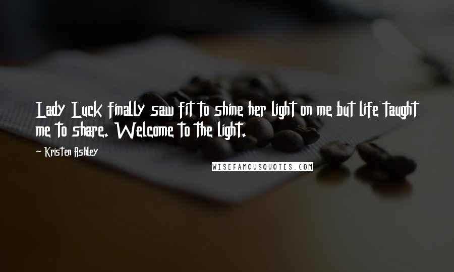 Kristen Ashley Quotes: Lady Luck finally saw fit to shine her light on me but life taught me to share. Welcome to the light.