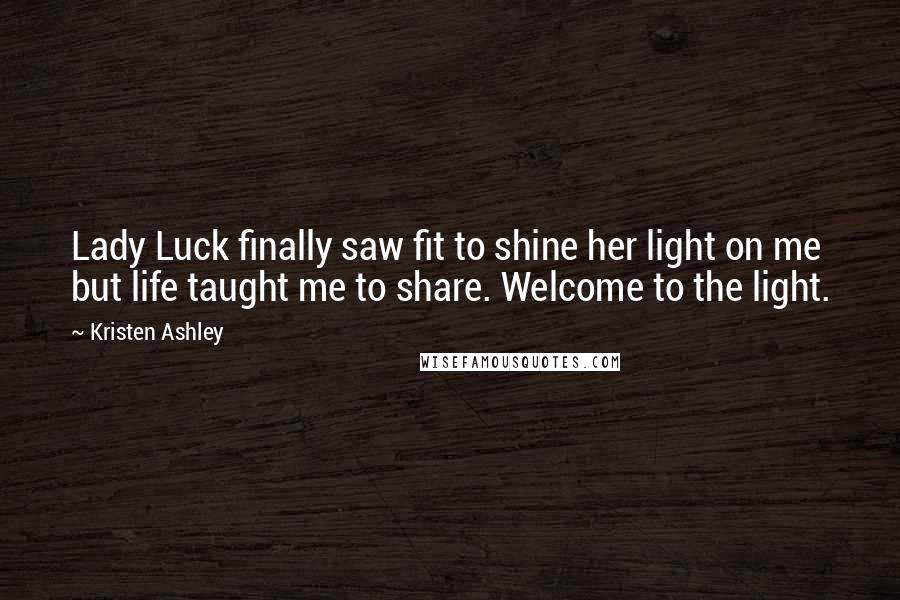 Kristen Ashley Quotes: Lady Luck finally saw fit to shine her light on me but life taught me to share. Welcome to the light.