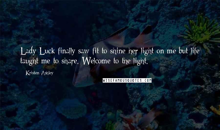Kristen Ashley Quotes: Lady Luck finally saw fit to shine her light on me but life taught me to share. Welcome to the light.
