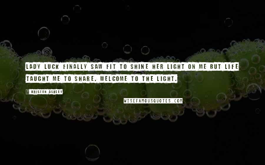 Kristen Ashley Quotes: Lady Luck finally saw fit to shine her light on me but life taught me to share. Welcome to the light.