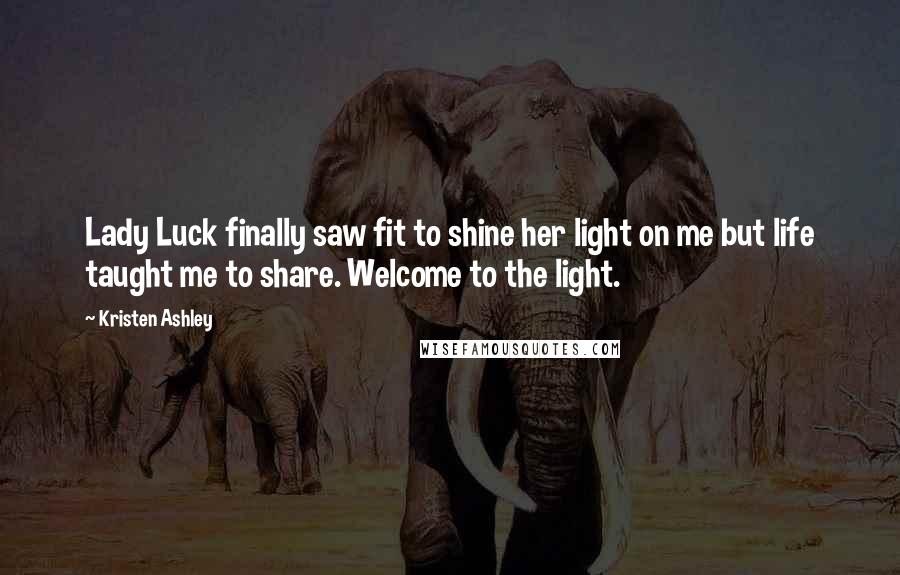 Kristen Ashley Quotes: Lady Luck finally saw fit to shine her light on me but life taught me to share. Welcome to the light.