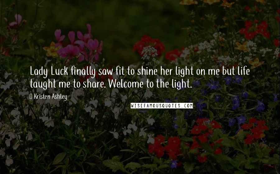 Kristen Ashley Quotes: Lady Luck finally saw fit to shine her light on me but life taught me to share. Welcome to the light.