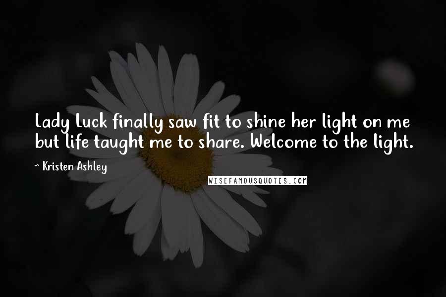 Kristen Ashley Quotes: Lady Luck finally saw fit to shine her light on me but life taught me to share. Welcome to the light.