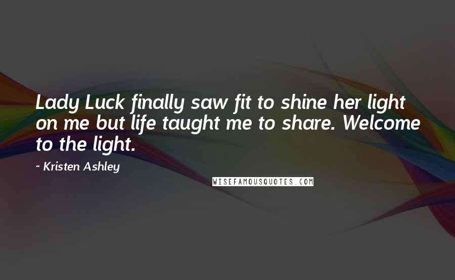 Kristen Ashley Quotes: Lady Luck finally saw fit to shine her light on me but life taught me to share. Welcome to the light.