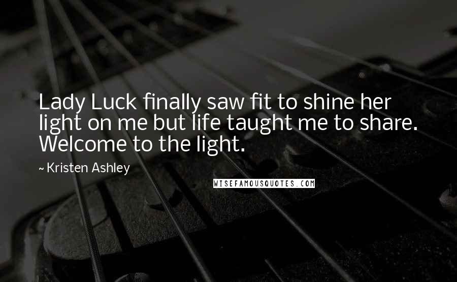 Kristen Ashley Quotes: Lady Luck finally saw fit to shine her light on me but life taught me to share. Welcome to the light.