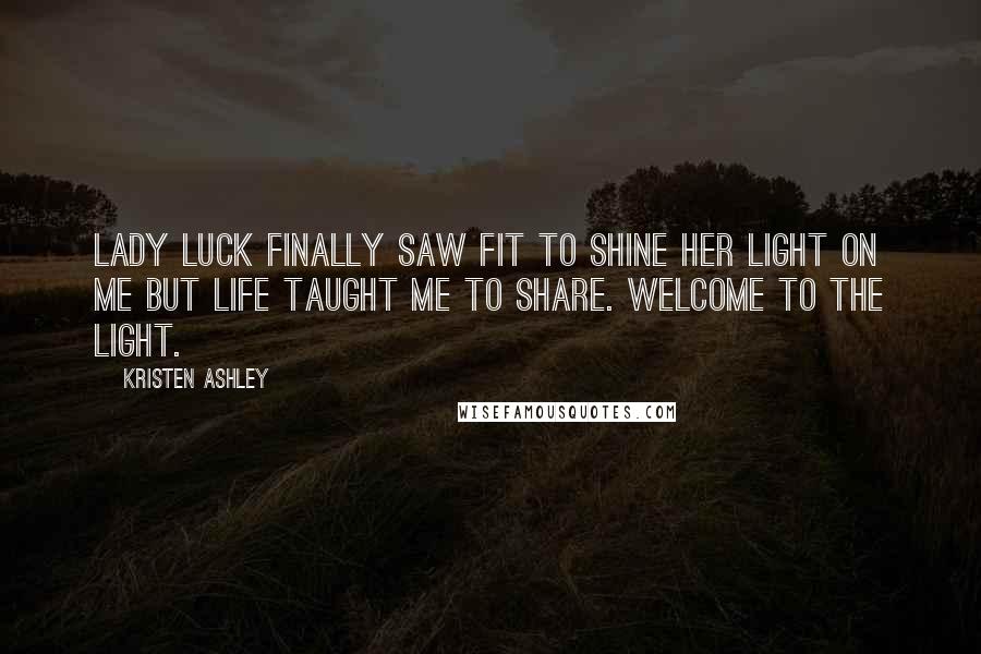 Kristen Ashley Quotes: Lady Luck finally saw fit to shine her light on me but life taught me to share. Welcome to the light.