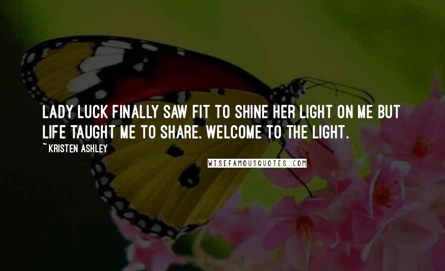 Kristen Ashley Quotes: Lady Luck finally saw fit to shine her light on me but life taught me to share. Welcome to the light.
