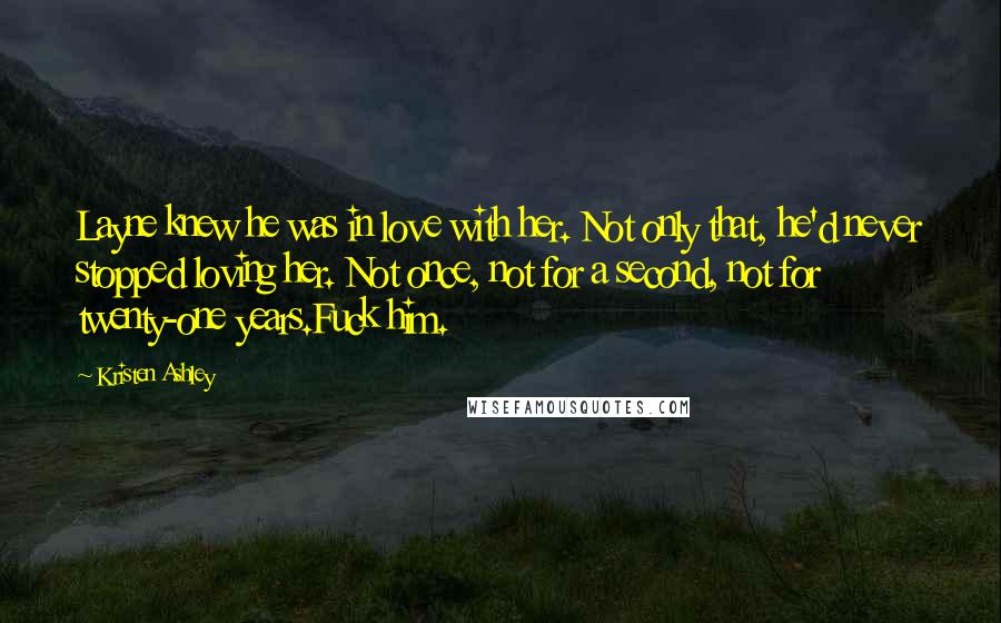 Kristen Ashley Quotes: Layne knew he was in love with her. Not only that, he'd never stopped loving her. Not once, not for a second, not for twenty-one years.Fuck him.
