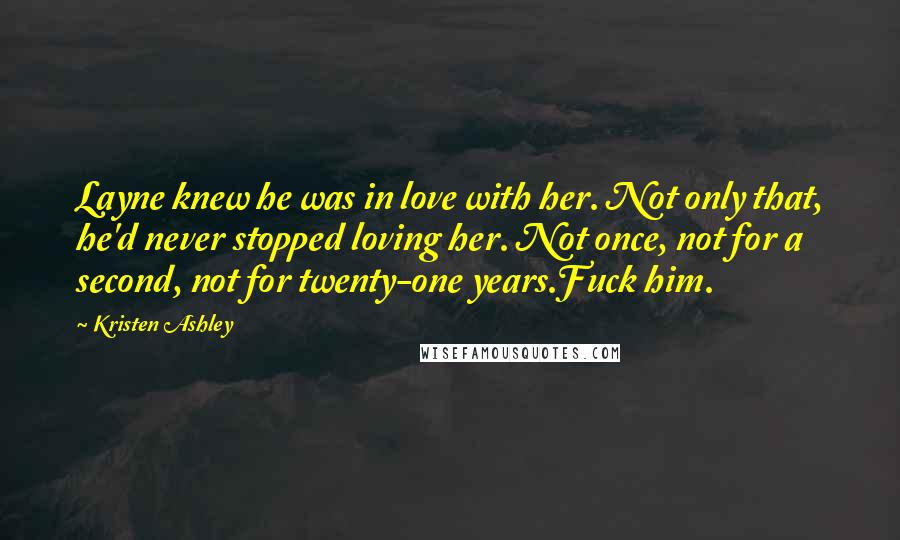 Kristen Ashley Quotes: Layne knew he was in love with her. Not only that, he'd never stopped loving her. Not once, not for a second, not for twenty-one years.Fuck him.