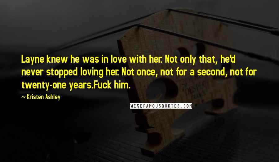 Kristen Ashley Quotes: Layne knew he was in love with her. Not only that, he'd never stopped loving her. Not once, not for a second, not for twenty-one years.Fuck him.