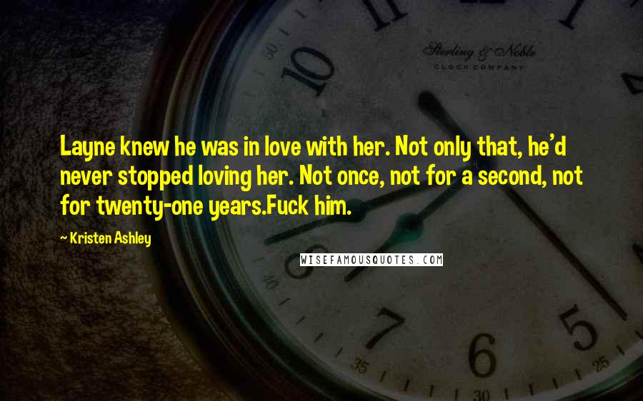 Kristen Ashley Quotes: Layne knew he was in love with her. Not only that, he'd never stopped loving her. Not once, not for a second, not for twenty-one years.Fuck him.