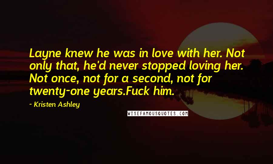 Kristen Ashley Quotes: Layne knew he was in love with her. Not only that, he'd never stopped loving her. Not once, not for a second, not for twenty-one years.Fuck him.