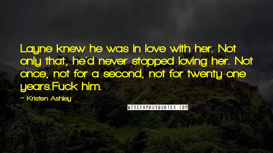 Kristen Ashley Quotes: Layne knew he was in love with her. Not only that, he'd never stopped loving her. Not once, not for a second, not for twenty-one years.Fuck him.