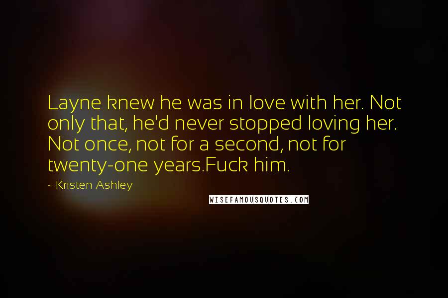 Kristen Ashley Quotes: Layne knew he was in love with her. Not only that, he'd never stopped loving her. Not once, not for a second, not for twenty-one years.Fuck him.