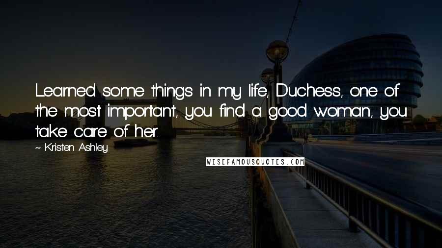 Kristen Ashley Quotes: Learned some things in my life, Duchess, one of the most important, you find a good woman, you take care of her.