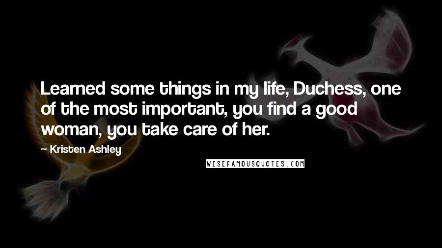 Kristen Ashley Quotes: Learned some things in my life, Duchess, one of the most important, you find a good woman, you take care of her.