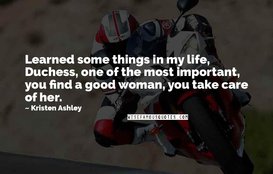 Kristen Ashley Quotes: Learned some things in my life, Duchess, one of the most important, you find a good woman, you take care of her.