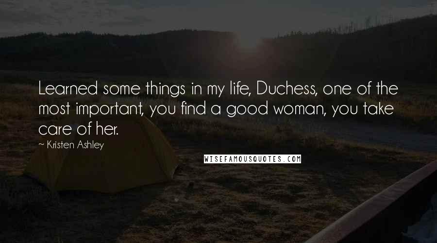 Kristen Ashley Quotes: Learned some things in my life, Duchess, one of the most important, you find a good woman, you take care of her.