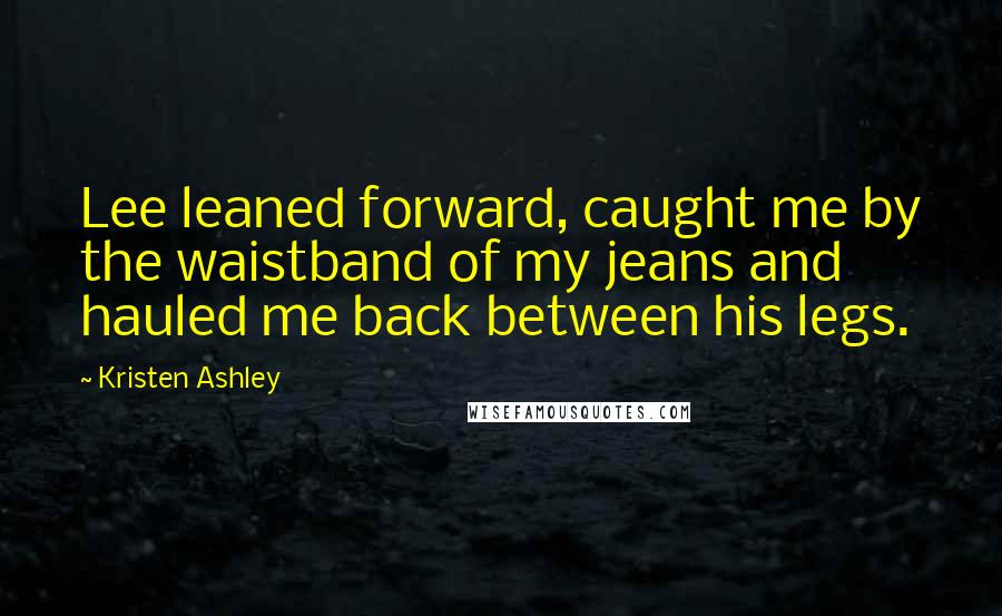 Kristen Ashley Quotes: Lee leaned forward, caught me by the waistband of my jeans and hauled me back between his legs.