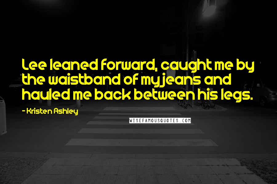 Kristen Ashley Quotes: Lee leaned forward, caught me by the waistband of my jeans and hauled me back between his legs.