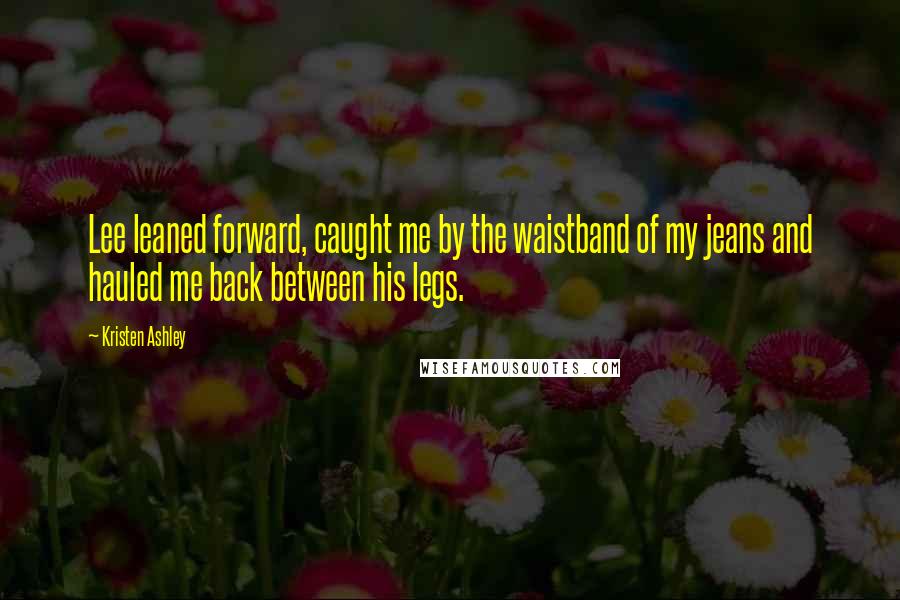 Kristen Ashley Quotes: Lee leaned forward, caught me by the waistband of my jeans and hauled me back between his legs.