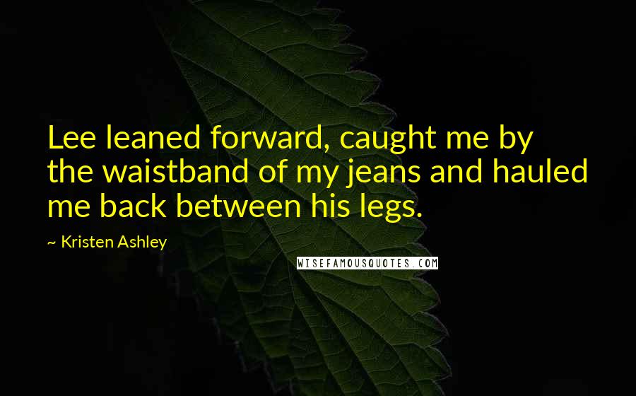 Kristen Ashley Quotes: Lee leaned forward, caught me by the waistband of my jeans and hauled me back between his legs.