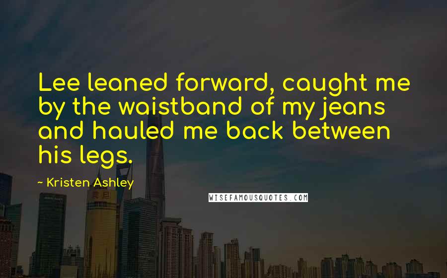 Kristen Ashley Quotes: Lee leaned forward, caught me by the waistband of my jeans and hauled me back between his legs.