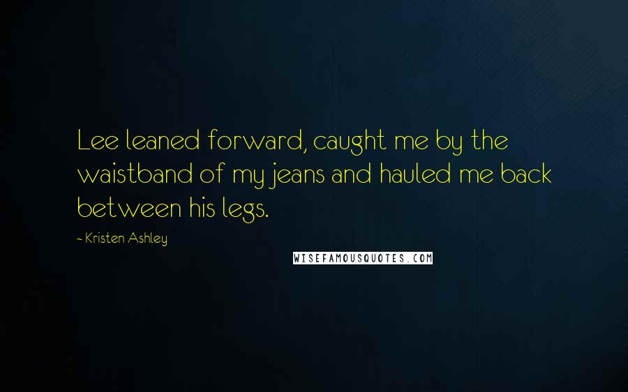 Kristen Ashley Quotes: Lee leaned forward, caught me by the waistband of my jeans and hauled me back between his legs.