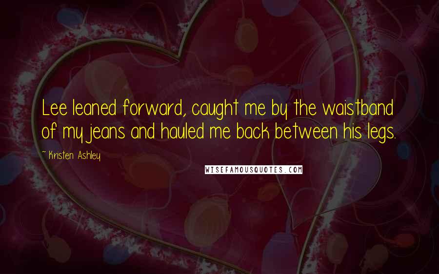Kristen Ashley Quotes: Lee leaned forward, caught me by the waistband of my jeans and hauled me back between his legs.