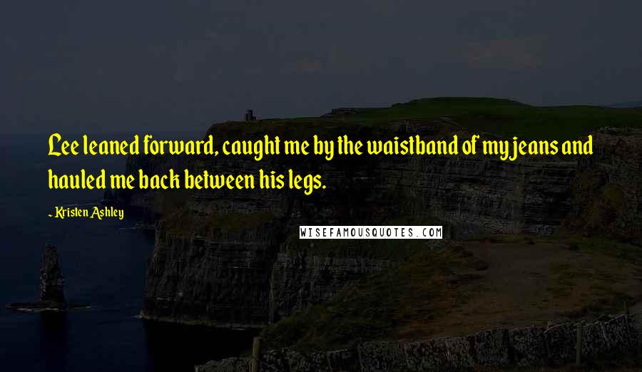 Kristen Ashley Quotes: Lee leaned forward, caught me by the waistband of my jeans and hauled me back between his legs.