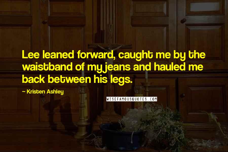 Kristen Ashley Quotes: Lee leaned forward, caught me by the waistband of my jeans and hauled me back between his legs.