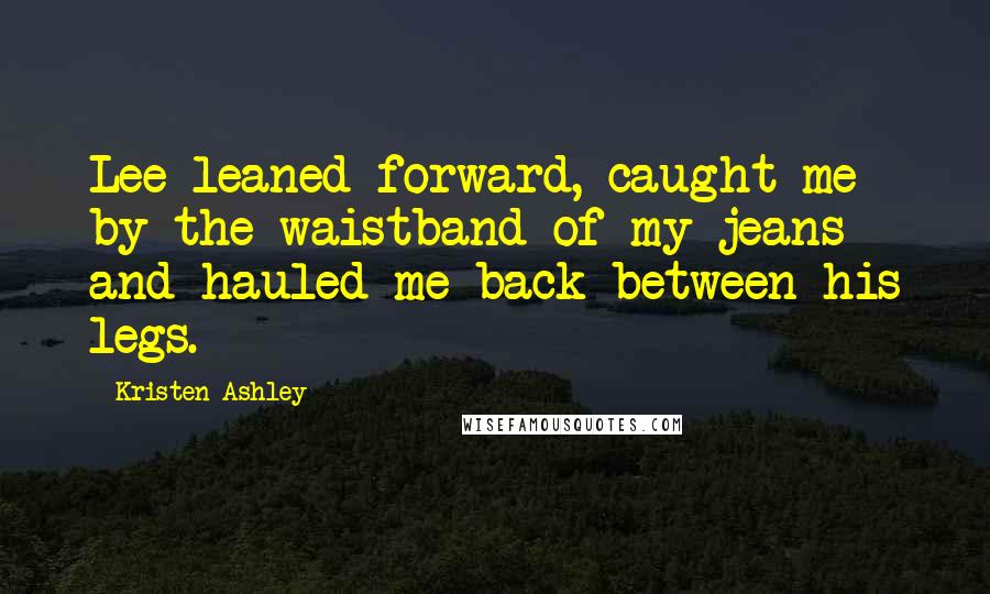 Kristen Ashley Quotes: Lee leaned forward, caught me by the waistband of my jeans and hauled me back between his legs.