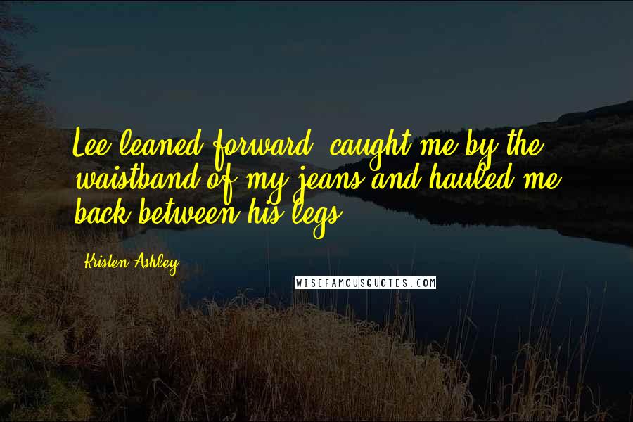 Kristen Ashley Quotes: Lee leaned forward, caught me by the waistband of my jeans and hauled me back between his legs.